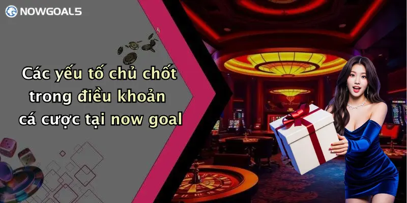 Các yếu tố chủ chốt trong điều khoản cá cược tại now goal