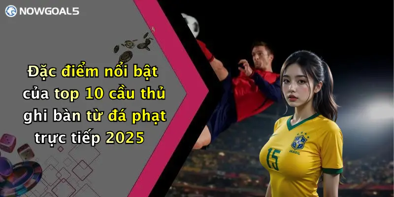 Đặc điểm nổi bật của top 10 cầu thủ ghi bàn từ đá phạt trực tiếp 2025