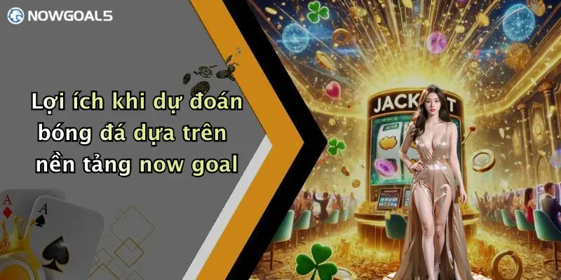 Lợi ích khi dự đoán bóng đá dựa trên nền tảng now goal