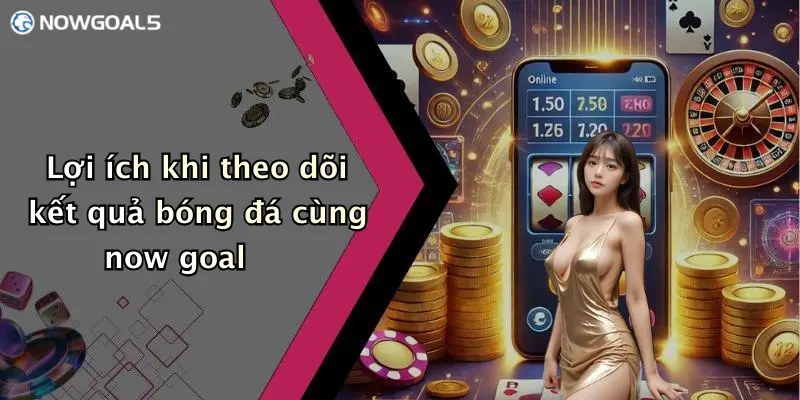 Lợi ích khi theo dõi kết quả bóng đá cùng now goal