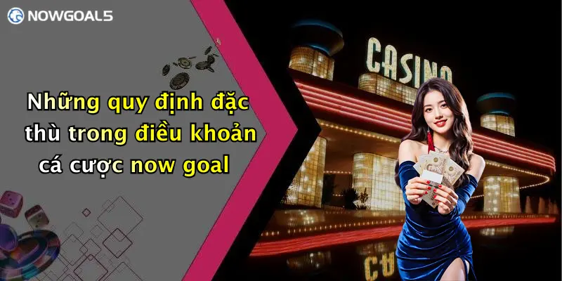 Những quy định đặc thù trong điều khoản cá cược now goal