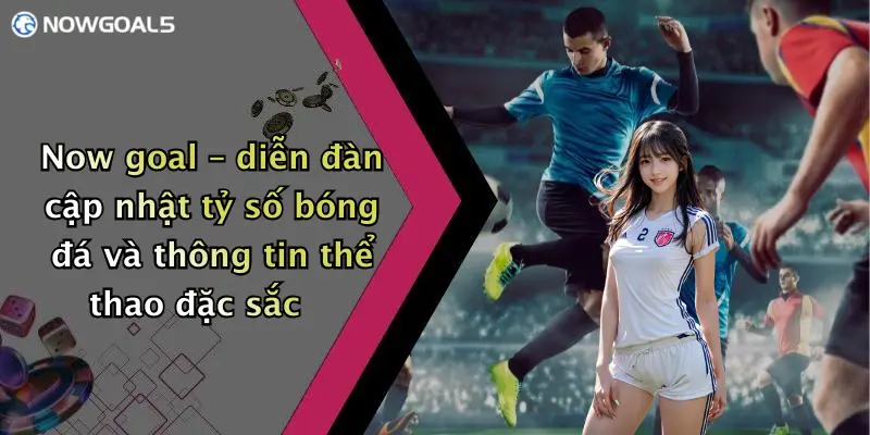 Now goal – diễn đàn cập nhật tỷ số bóng đá và thông tin thể thao đặc sắc