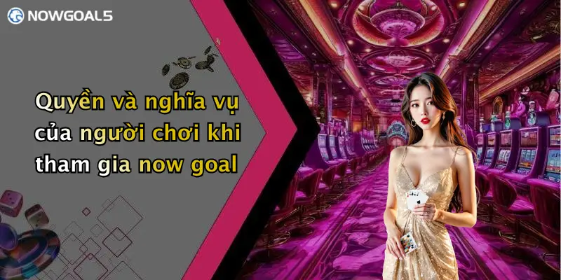 Quyền và nghĩa vụ của người chơi khi tham gia now goal