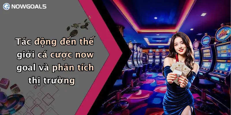 Tác động đến thế giới cá cược now goal và phân tích thị trường