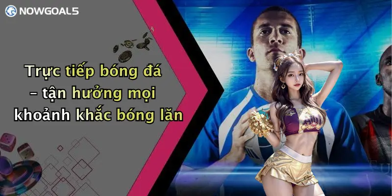 Trực tiếp bóng đá – tận hưởng mọi khoảnh khắc bóng lăn