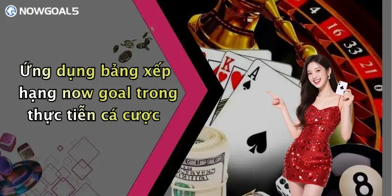 Ứng dụng bảng xếp hạng now goal trong thực tiễn cá cược