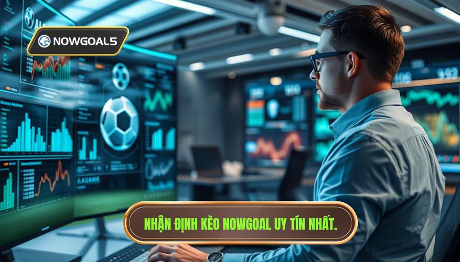 Tại sao nên tin tưởng nhận định kèo từ Nowgoal?