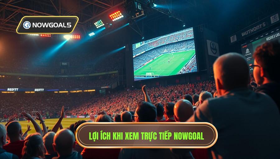 Tại sao nên chọn theo dõi trực tiếp tại NOWGOAL?